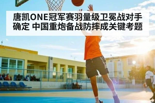 唐凯ONE冠军赛羽量级卫冕战对手确定 中国重炮备战防摔成关键考题
