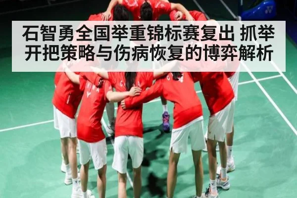 石智勇全国举重锦标赛复出 抓举开把策略与伤病恢复的博弈解析