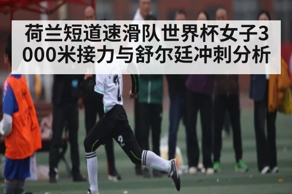 荷兰短道速滑队世界杯女子3000米接力与舒尔廷冲刺分析
