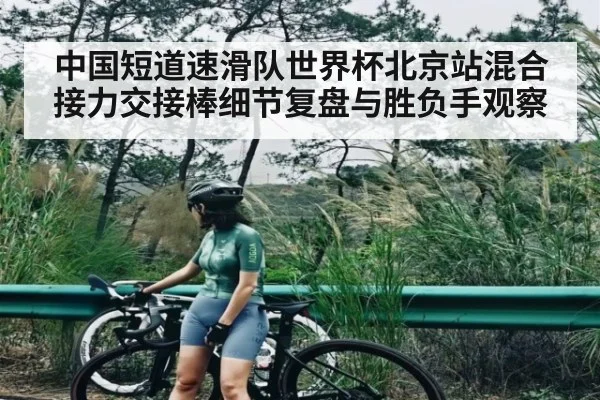 中国短道速滑队世界杯北京站混合接力交接棒细节复盘与胜负手观察