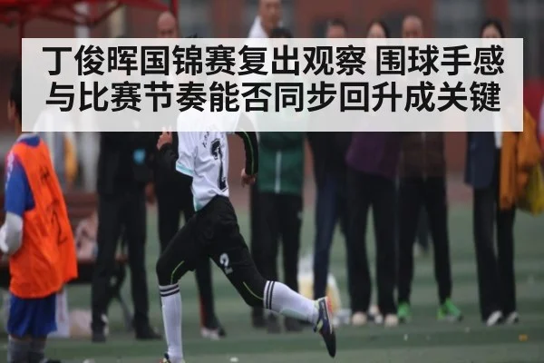 丁俊晖国锦赛复出观察 围球手感与比赛节奏能否同步回升成关键