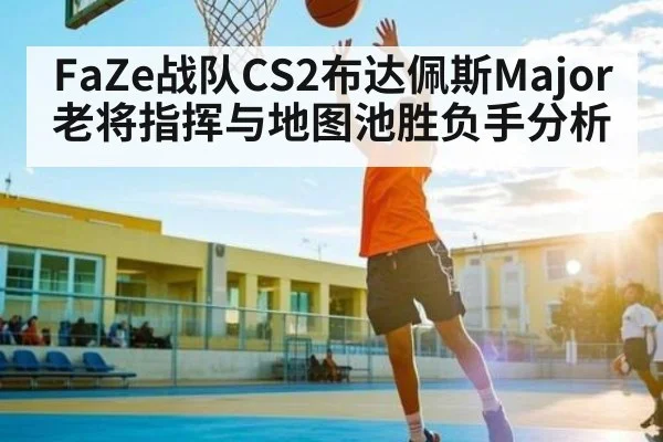 FaZe战队CS2布达佩斯Major老将指挥与地图池胜负手分析